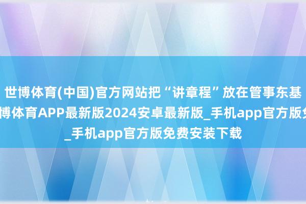 世博体育(中国)官方网站把“讲章程”放在管事东基调的首位-世博体育APP最新版2024安卓最新版_手机app官方版免费安装下载