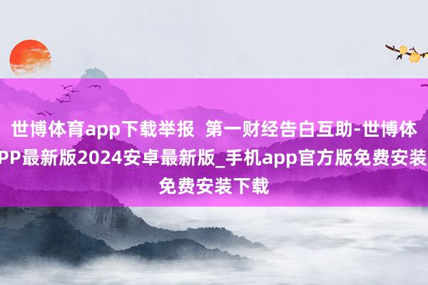 世博体育app下载举报  第一财经告白互助-世博体育APP最新版2024安卓最新版_手机app官方版免费安装下载