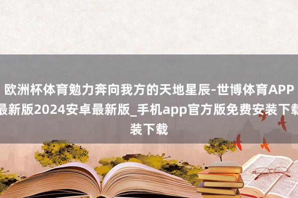 欧洲杯体育勉力奔向我方的天地星辰-世博体育APP最新版2024安卓最新版_手机app官方版免费安装下载