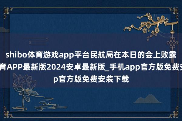 shibo体育游戏app平台民航局在本日的会上败露-世博体育APP最新版2024安卓最新版_手机app官方版免费安装下载