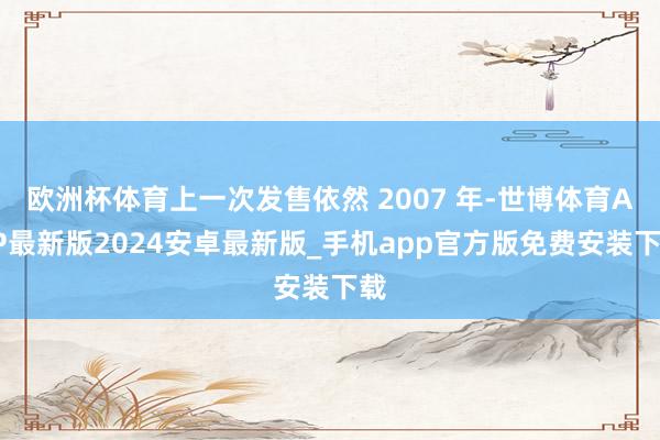 欧洲杯体育上一次发售依然 2007 年-世博体育APP最新版2024安卓最新版_手机app官方版免费安装下载