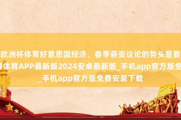 欧洲杯体育好意思国经济、春季薪资议论的势头是要津要素-世博体育APP最新版2024安卓最新版_手机app官方版免费安装下载