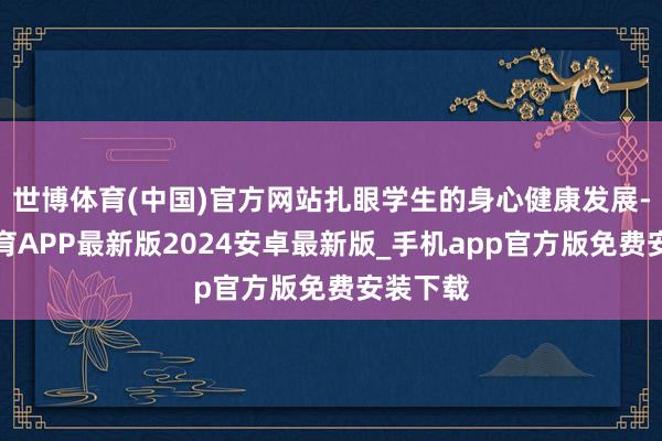 世博体育(中国)官方网站扎眼学生的身心健康发展-世博体育APP最新版2024安卓最新版_手机app官方版免费安装下载