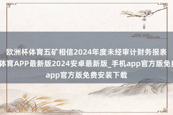 欧洲杯体育五矿相信2024年度未经审计财务报表　　同时-世博体育APP最新版2024安卓最新版_手机app官方版免费安装下载